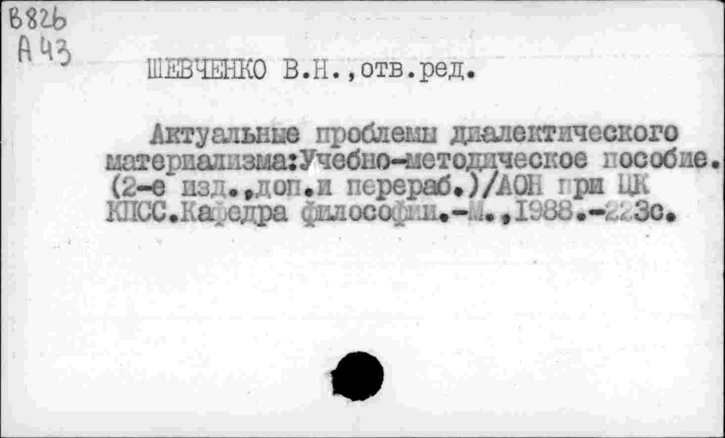 ﻿
ШЕВЧЕНКО В. Н., отв. ред
Актуальные проблеыи диалектического ыатерпадизмагУчебно-глетодическое I особие. (2-с~изд.,доп.и перераб»)/АОЕ три ЦК КЛСС.Ка одра Дилоса ;л.- ..»ГдУК.-,. Зс.